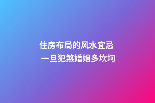 住房布局的风水宜忌  一旦犯煞婚姻多坎坷